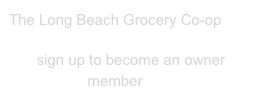 The Long Beach Grocery Co-op

sign up to become an owner member now