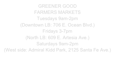 GREENER GOOD 
FARMERS MARKETS
Tuesdays 9am-2pm
(Downtown LB: 706 E. Ocean Blvd.)
Fridays 3-7pm
(North LB: 609 E. Artesia Ave.)
Saturdays 9am-2pm
(West side: Admiral Kidd Park, 2125 Santa Fe Ave.)
