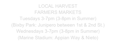 LOCAL HARVEST 
FARMERS MARKETS
Tuesdays 3-7pm (3-8pm in Summer)
(Bixby Park: Junipero between 1st & 2nd St.)
Wednesdays 3-7pm (3-8pm in Summer)
(Marine Stadium: Appian Way & Nieto)
