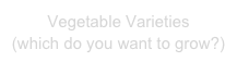 Vegetable Varieties
(which do you want to grow?)
